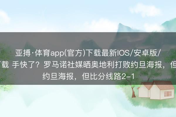 亚搏·体育app(官方)下载最新IOS/安卓版/手机版APP下载 手快了？罗马诺社媒晒奥地利打败约旦海报，但比分线路2-1