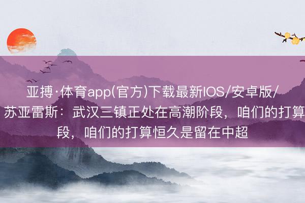 亚搏·体育app(官方)下载最新IOS/安卓版/手机版APP下载 苏亚雷斯：武汉三镇正处在高潮阶段，咱们的打算恒久是留在中超