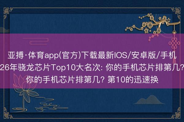 亚搏·体育app(官方)下载最新IOS/安卓版/手机版APP下载 2026年骁龙芯片Top10大名次: 你的手机芯片排第几? 第10的迅速换