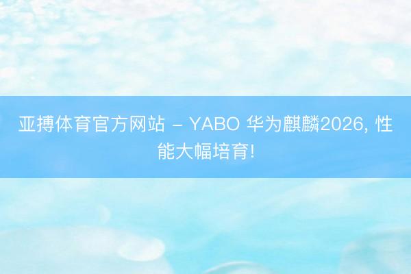 亚搏体育官方网站 - YABO 华为麒麟2026, 性能大幅培育!