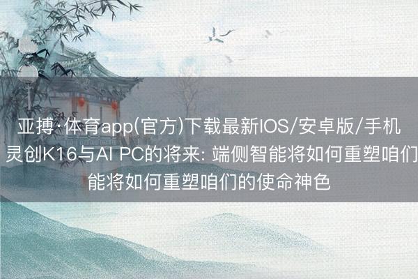 亚搏·体育app(官方)下载最新IOS/安卓版/手机版APP下载 灵创K16与AI PC的将来: 端侧智能将如何重塑咱们的使命神色