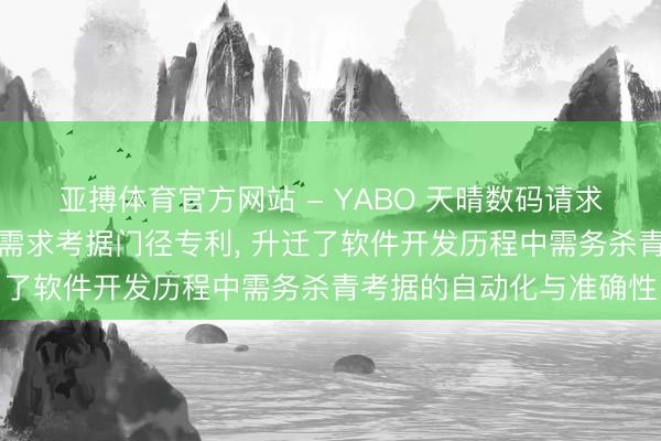 亚搏体育官方网站 - YABO 天晴数码请求基于假话语模子的代码需求考据门径专利， 升迁了软件开发历程中需务杀青考据的自动化与准确性