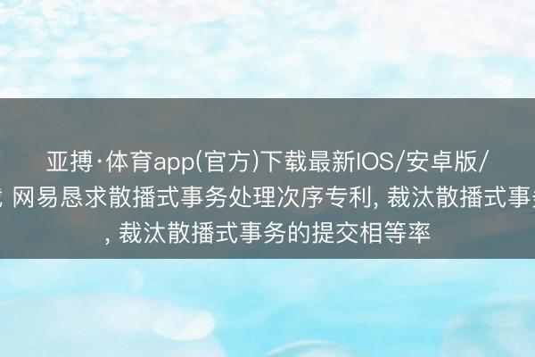 亚搏·体育app(官方)下载最新IOS/安卓版/手机版APP下载 网易恳求散播式事务处理次序专利， 裁汰散播式事务的提交相等率