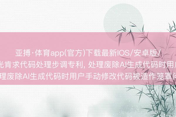 亚搏·体育app(官方)下载最新IOS/安卓版/手机版APP下载 自得阳光肯求代码处理步调专利， 处理废除AI生成代码时用户手动修改代码被造作笼罩问题