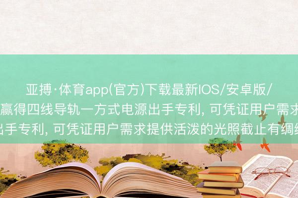 亚搏·体育app(官方)下载最新IOS/安卓版/手机版APP下载 世茂精密赢得四线导轨一方式电源出手专利， 可凭证用户需求提供活泼的光照截止有绸缪