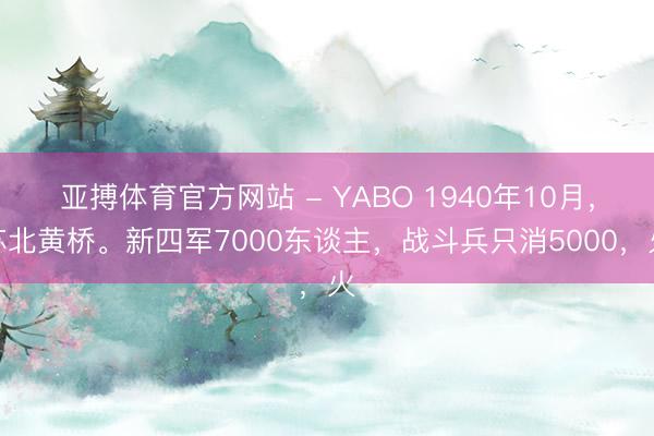 亚搏体育官方网站 - YABO 1940年10月，苏北黄桥。新四军7000东谈主，战斗兵只消5000，火