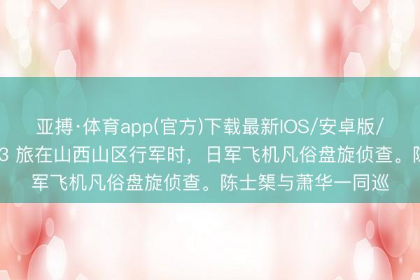 亚搏·体育app(官方)下载最新IOS/安卓版/手机版APP下载 343 旅在山西山区行军时，日军飞机凡俗盘旋侦查。陈士榘与萧华一同巡