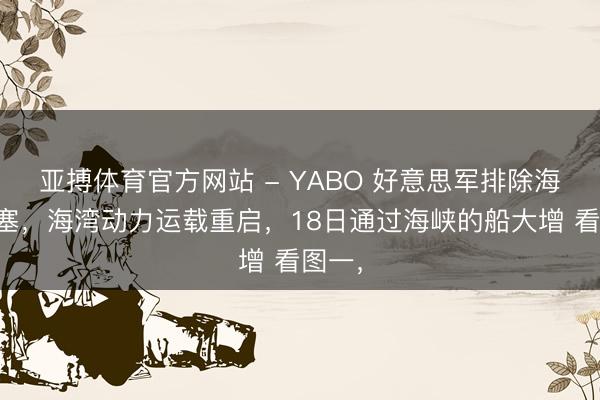 亚搏体育官方网站 - YABO 好意思军排除海峡闭塞，海湾动力运载重启，18日通过海峡的船大增 看图一，