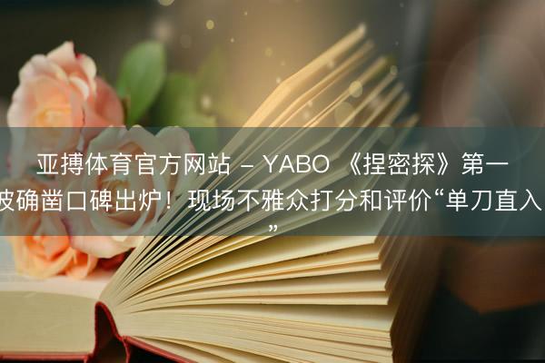 亚搏体育官方网站 - YABO 《捏密探》第一波确凿口碑出炉!现场不雅众打分和评价“单刀直入”