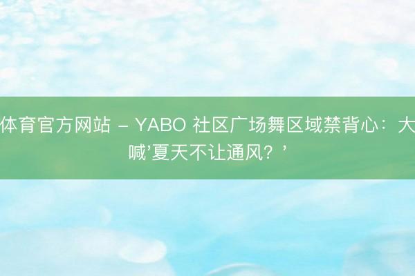 亚搏体育官方网站 - YABO 社区广场舞区域禁背心:大妈怒喊'夏天不让通风?'