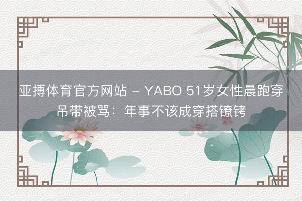 亚搏体育官方网站 - YABO 51岁女性晨跑穿吊带被骂:年事不该成穿搭镣铐